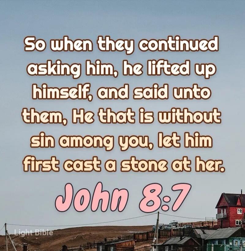 So when they continued asking him, he lifted up himself, and said unto them, He that is without sin among you, let him first cast a stone at her. John 8:7 Light Bible