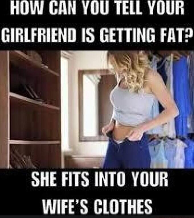 HOW CAN YOU TELL YOUR GIRLFRIEND IS GETTING FAT? SHE FITS INTO YOUR WIFE'S CLOTHES