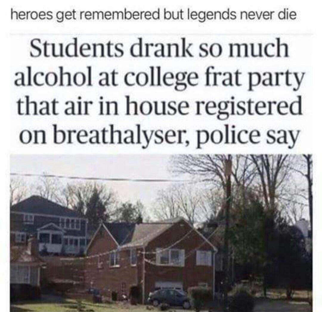 heroes get remembered but legends never die
Students drank so much alcohol at college frat party that air in house registered on breathalyser, police say