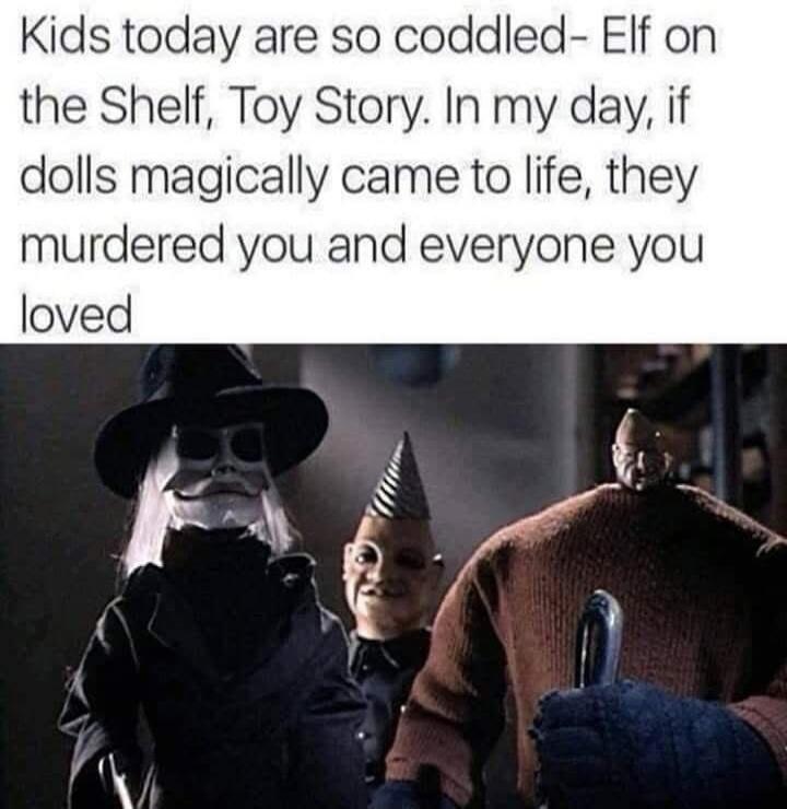 Kids today are so coddled- Elf on the Shelf, Toy Story. In my day, if dolls magically came to life, they murdered you and everyone you loved