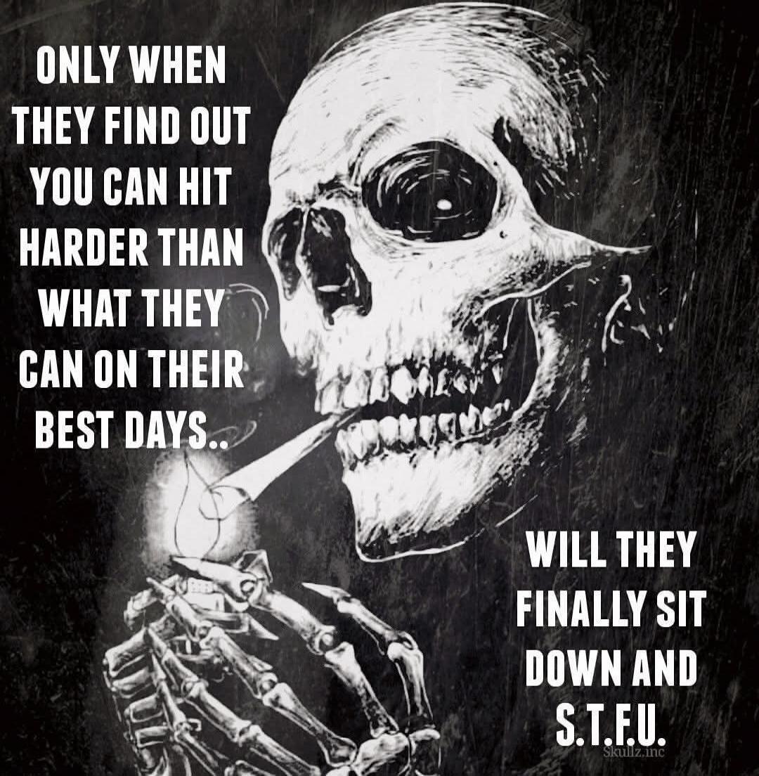 ONLY WHEN THEY FIND OUT YOU CAN HIT HARDER THAN WHAT THEY CAN ON THEIR BEST DAYS.. WILL THEY FINALLY SIT DOWN AND S.T.F.U.