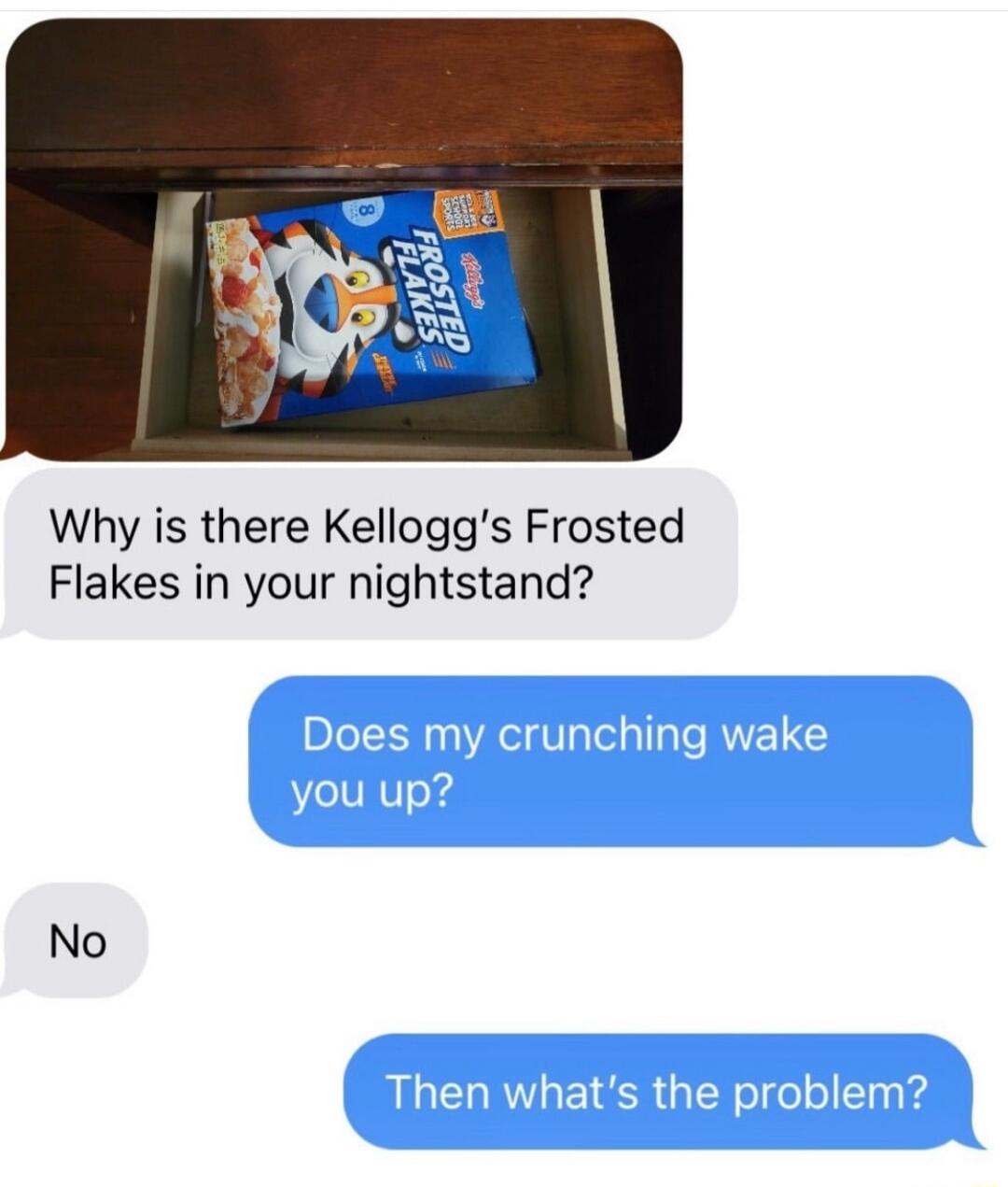 Why is there Kelloggs Frosted Flakes in your nightstand No