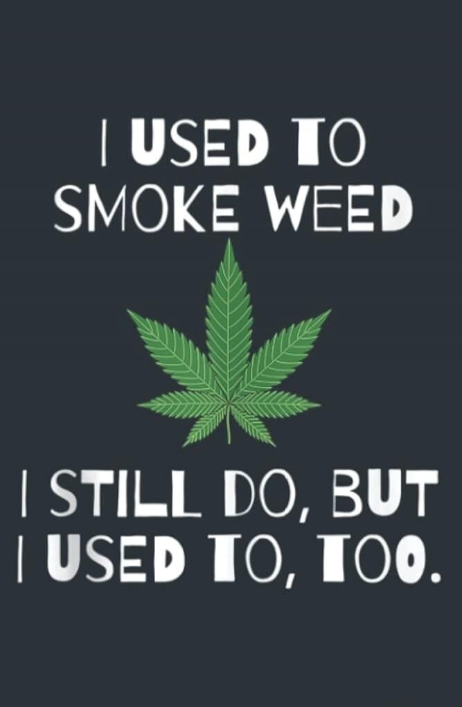 I USED TO SMOKE WEED I STILL DO, BUT I USED TO, TOO.