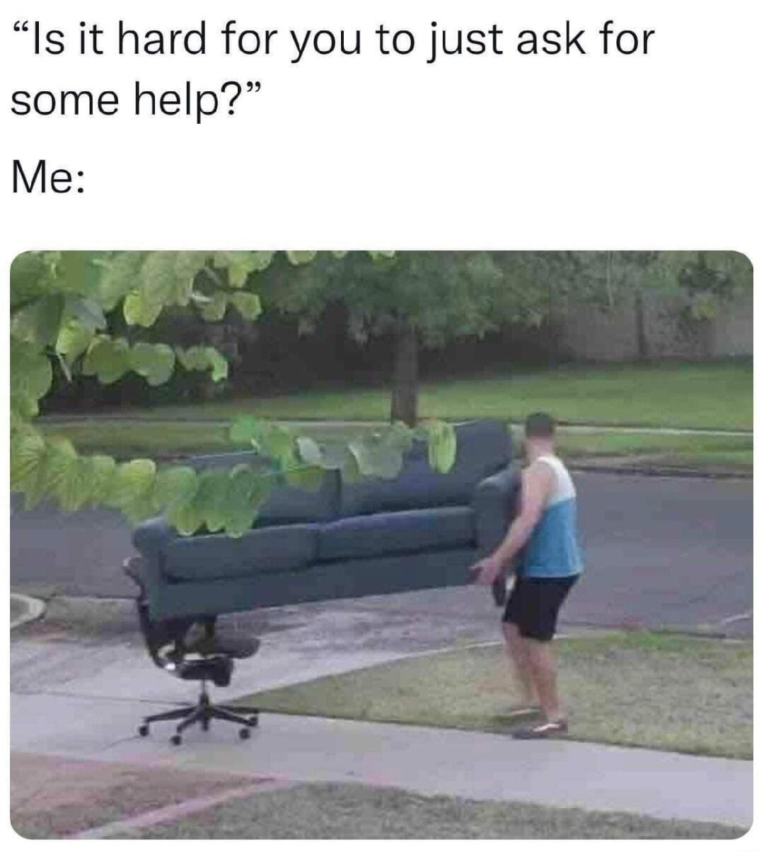 Is it hard for you to just ask for some help Me