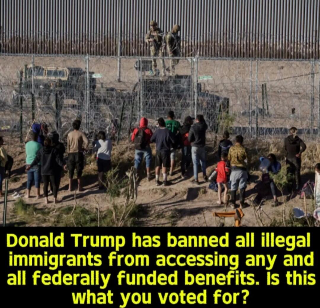 Donald Trump has banned all illegal immigrants from accessing any and all federally funded benefits. Is this what you voted for?