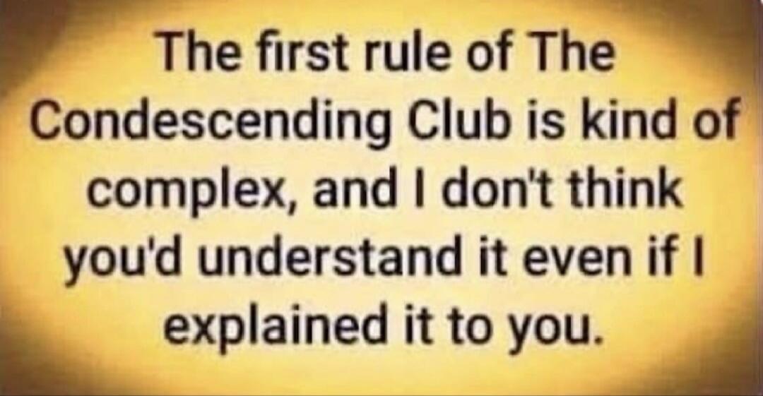 The first rule of The Condescending Club is kind of complex, and I don't think you'd understand it even if I explained it to you.