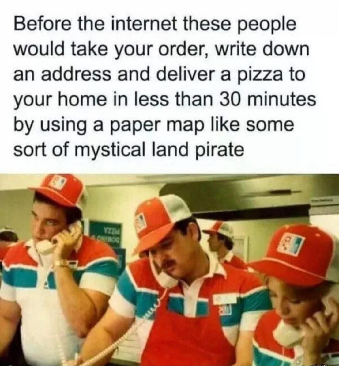 Before the internet these people would take your order, write down an address and deliver a pizza to your home in less than 30 minutes by using a paper map like some sort of mystical land pirate