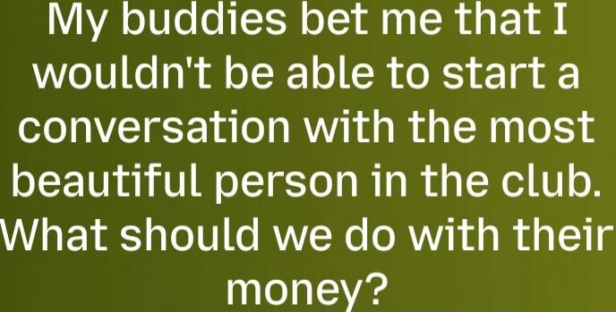 My buddies bet me that I wouldn't be able to start a conversation with the most beautiful person in the club. What should we do with their money?