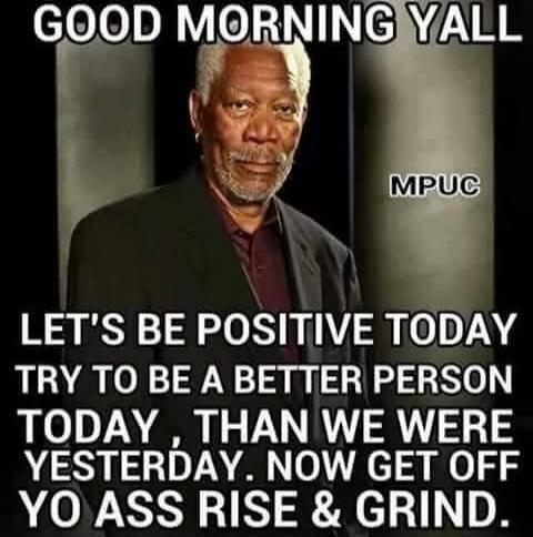 GOOD MORNING YALL LET'S BE POSITIVE TODAY TRY TO BE A BETTER PERSON TODAY, THAN WE WERE YESTERDAY. NOW GET OFF YO ASS RISE & GRIND. MPUC