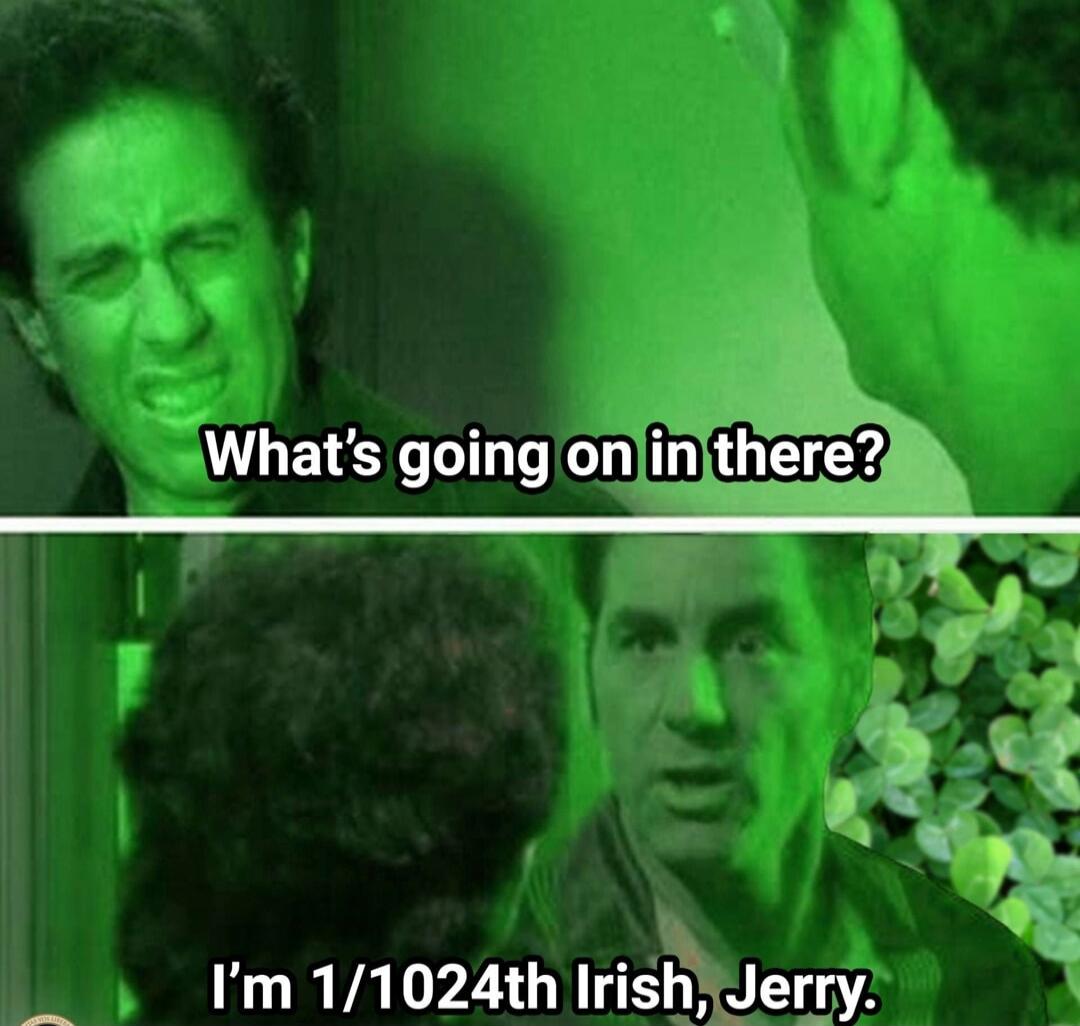 What's going on in there? I'm 1/1024th Irish, Jerry.