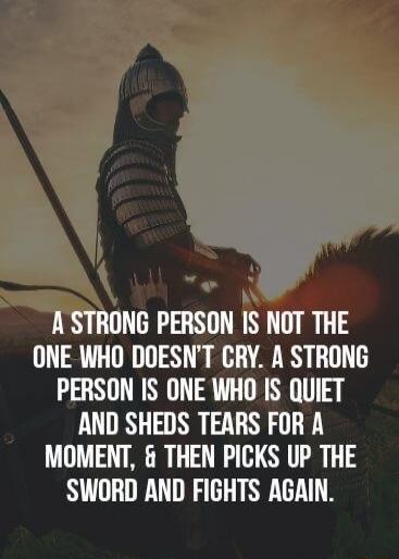 ASTRONG PERSON IS NOT THE ONE WHO DOESNT CRY A STRONG PERSON IS ONE WHO IS QUIET AND SHEDS TEARS FOR A MOMENT THEN PICKS UP THE SWORD AND FIGHTS AGAIN