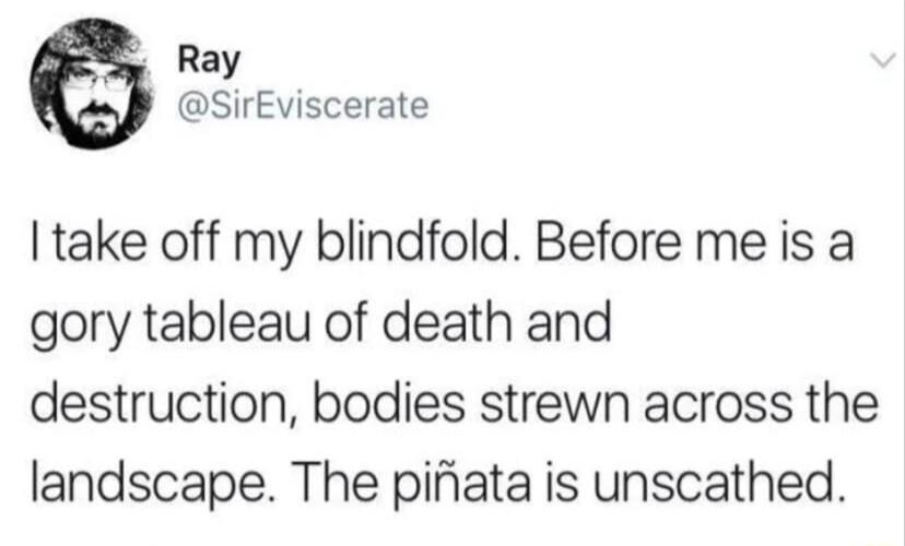 y Ray SirEviscerate take off my blindfold Before me is a gory tableau of death and destruction bodies strewn across the landscape The pifiata is unscathed