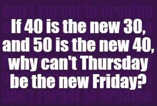 140 is the new 30 and 50 is the new 40 why cant Thursday be the new Friday