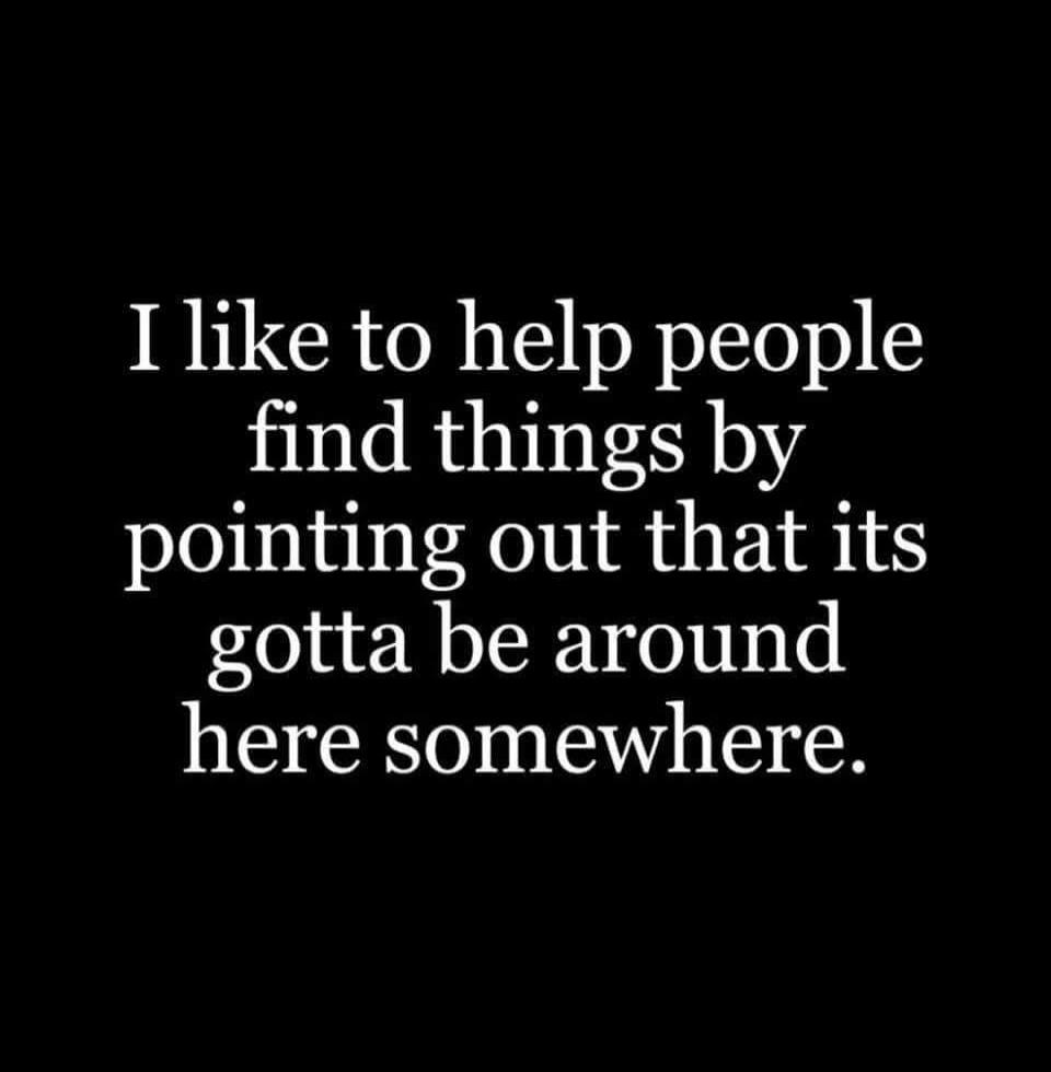 I like to help people find things by pointing out that its gotta be around here somewhere.