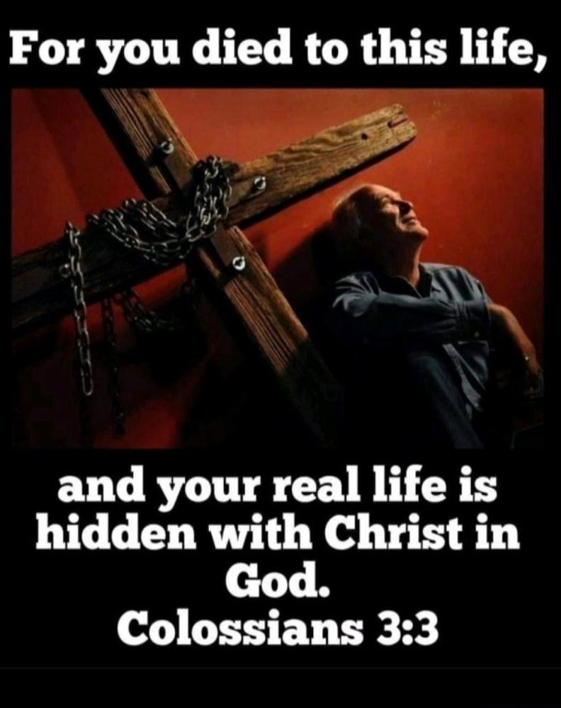 For you died to this life, and your real life is hidden with Christ in God. Colossians 3:3