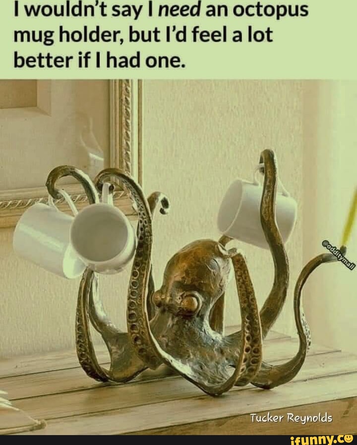 I wouldnt say need an octopus mug holder but Id feel a lot better if had one