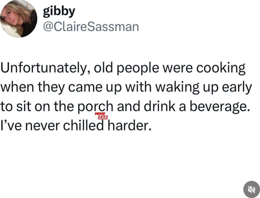 gibby ClaireSassman Unfortunately old people were cooking when they came up with waking up early to sit on the porch and drink a beverage Ive never chilled harder