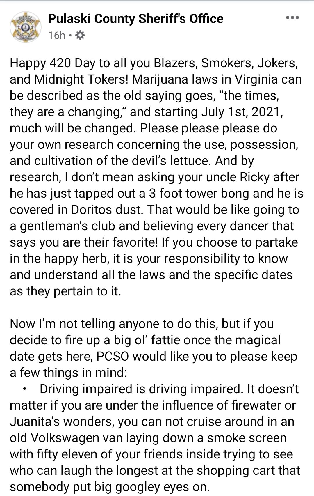 Pulaski County Sheriffs Office rz 16h Happy 420 Day to all you Blazers Smokers Jokers and Midnight Tokers Marijuana laws in Virginia can be described as the old saying goes the times they are a changing and starting July 1st 2021 much will be changed Please please please do your own research concerning the use possession and cultivation of the devils lettuce And by research dont mean asking your u