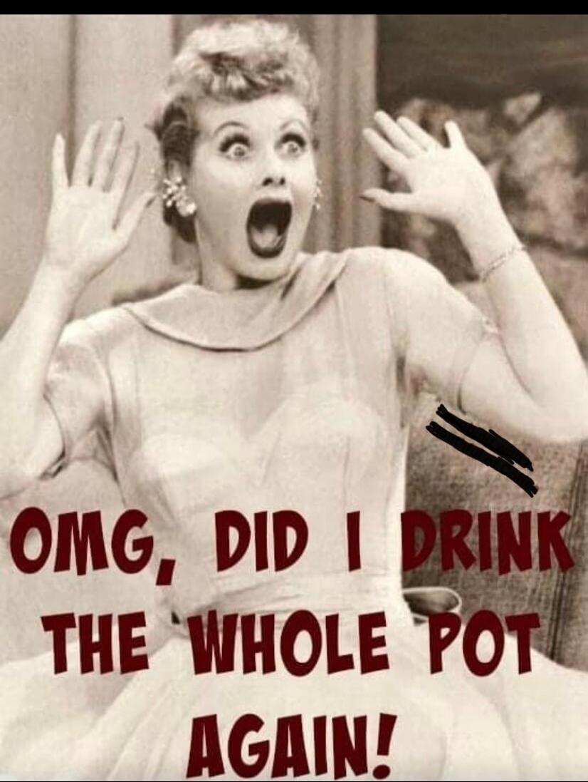 OMG, DID I DRINK THE WHOLE POT AGAIN!