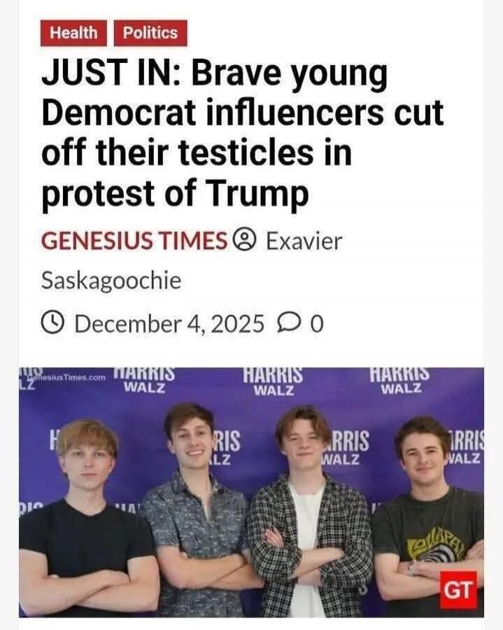 JUST IN: Brave young Democrat influencers cut off their testicles in protest of Trump
GENESIS TIMES Exavier
Saskagoochie
December 4, 2025