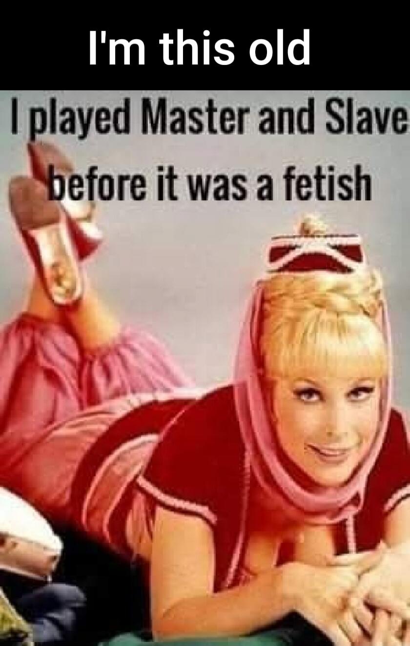 I'm this old I played Master and Slave before it was a fetish
