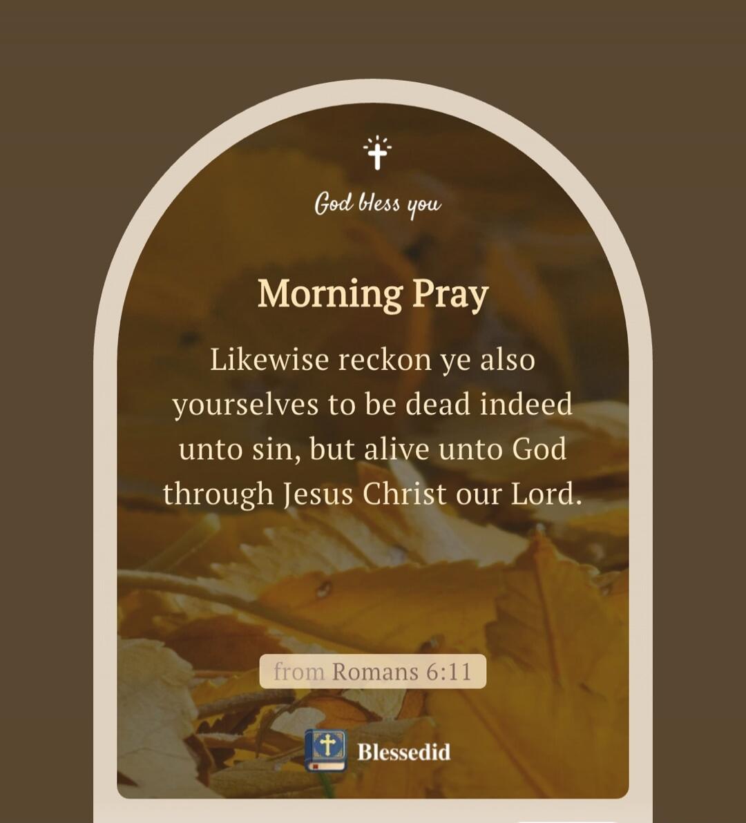 God bless you. Morning Pray. Likewise reckon ye also yourselves to be dead indeed unto sin, but alive unto God through Jesus Christ our Lord. from Romans 6:11. Blessedid.