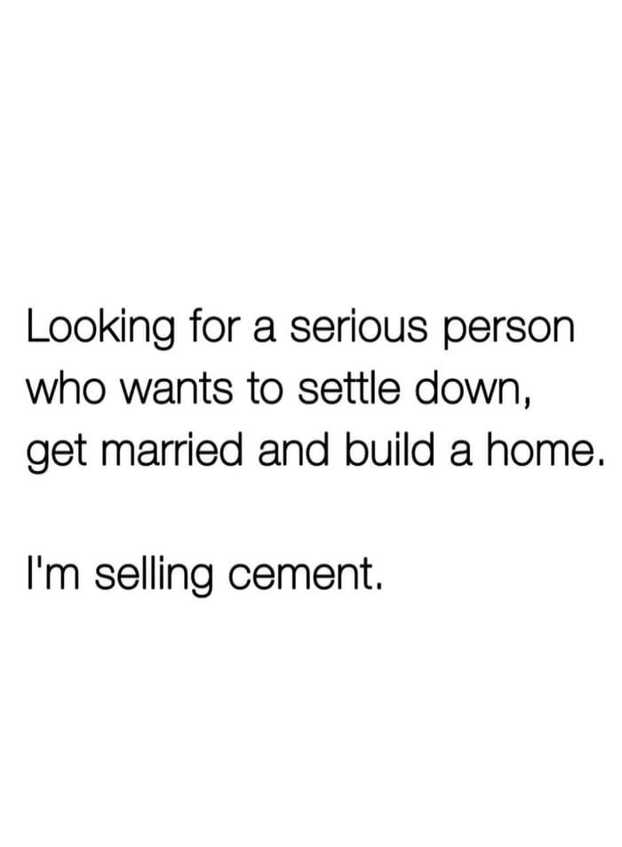 Looking for a serious person who wants to settle down, get married and build a home.

I'm selling cement.
