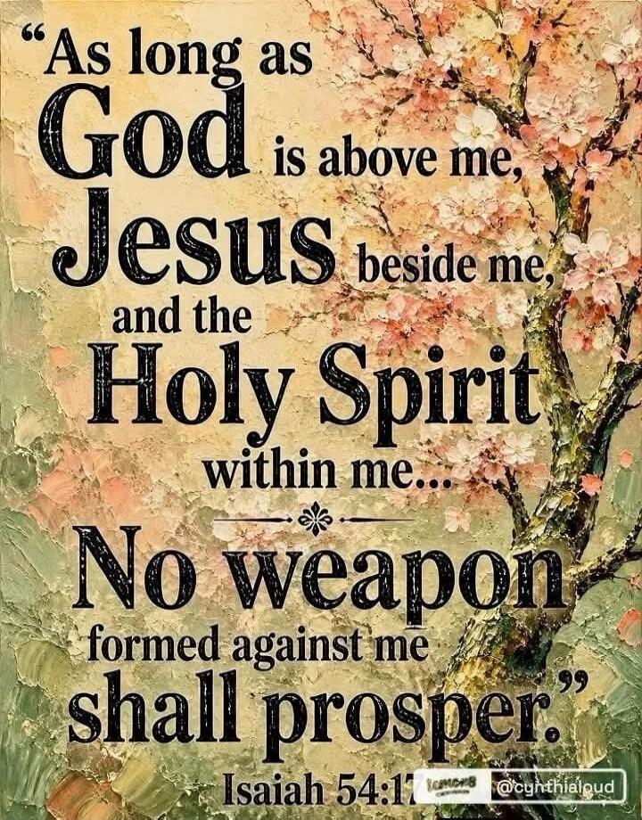 As long as God is above me, Jesus beside me, and the Holy Spirit within me... No weapon formed against me shall prosper. Isaiah 54:17