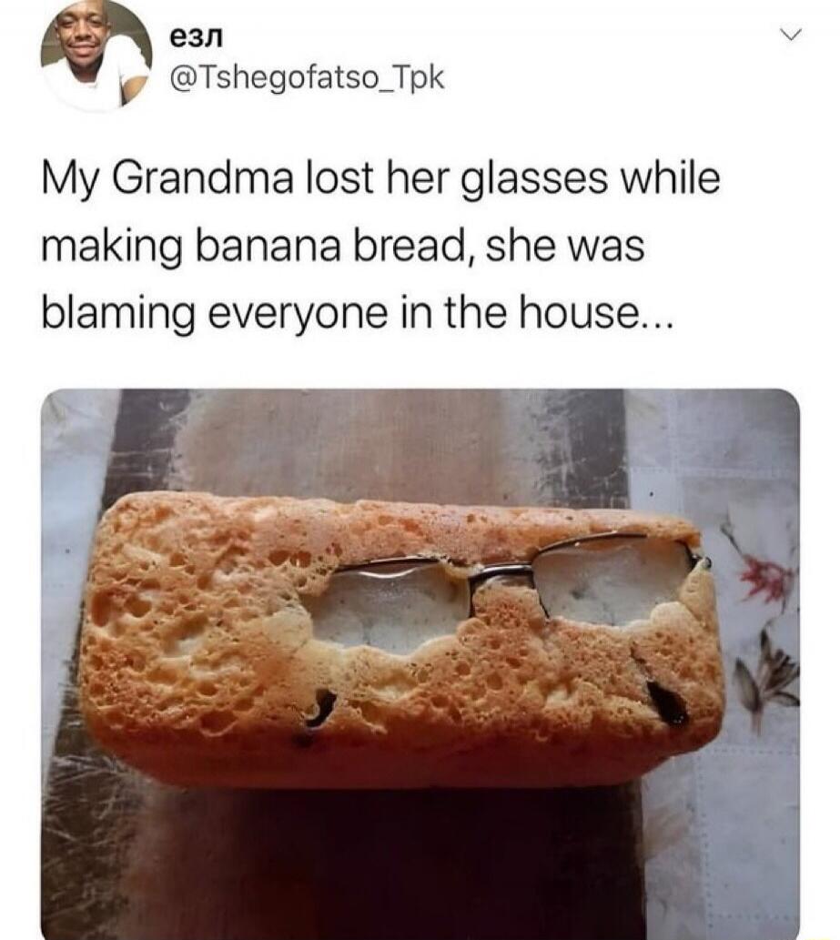 My Grandma lost her glasses while making banana bread, she was blaming everyone in the house...