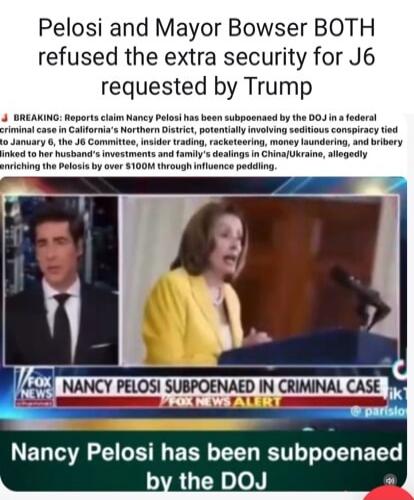 Pelosi and Mayor Bowser BOTH refused the extra security for J6 requested by Trump

BREAKING: Reports claim Nancy Pelosi has been subpoenaed by the DOJ in a federal criminal case in California's Northern District, potentially involving seditions conspiracy to January 6, the J6 Committee, insider trading, racketeering, money laundering, and bribery l
