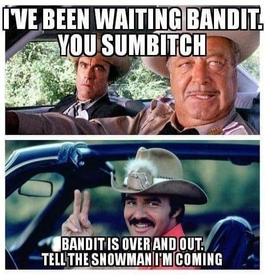 I'VE BEEN WAITING BANDIT. YOU SUMBITCH. BANDIT IS OVER AND OUT. TELL THE SNOWMAN I'M COMING