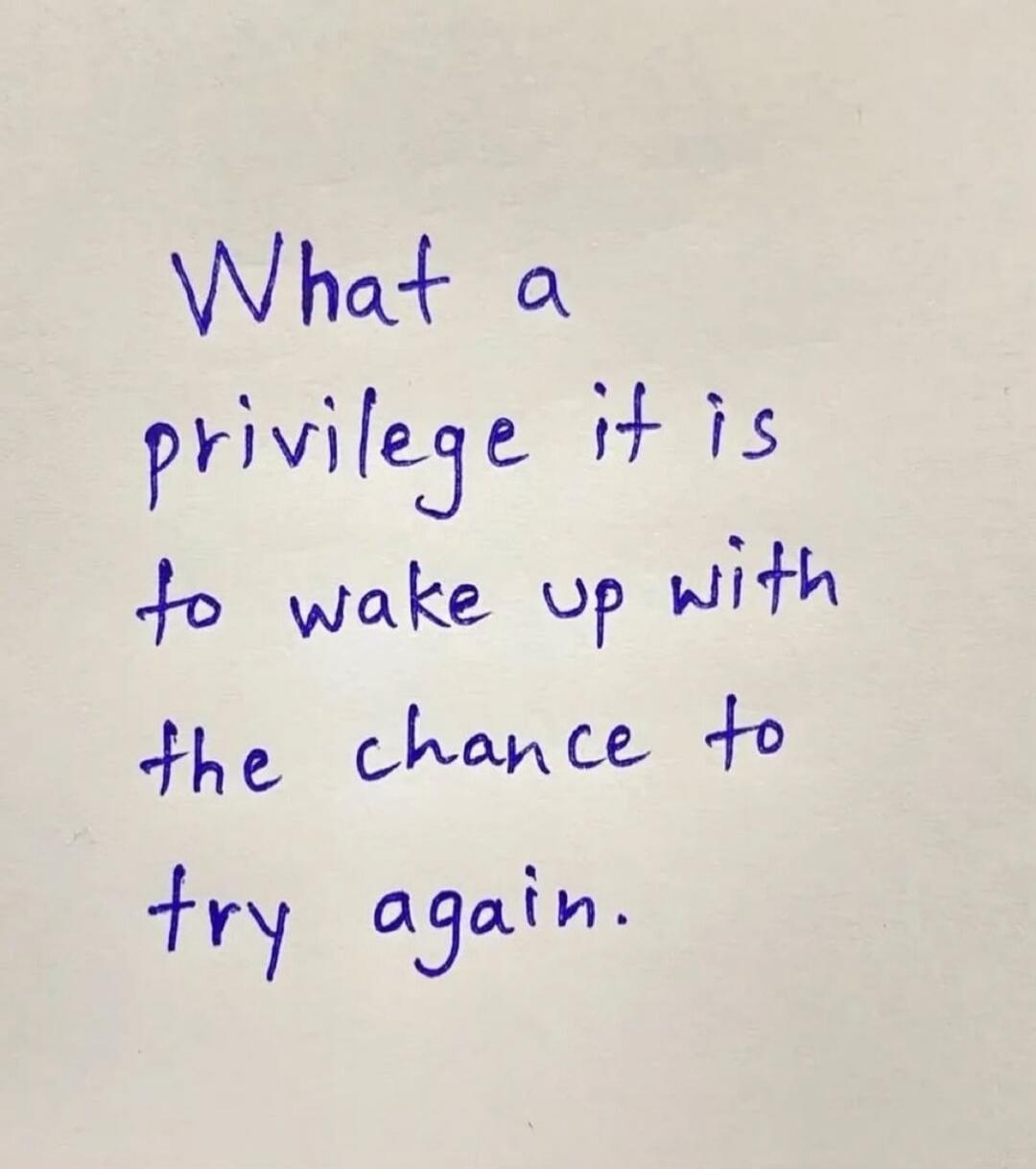 What a privilege it is to wake up with the chance to try again.