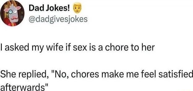 I asked my wife if sex is a chore to her
She replied, 