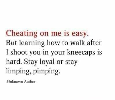 Cheating on me is easy But learning how to walk after I shoot you in your kneecaps is hard Stay loyal or stay limping pimping Unknown Author