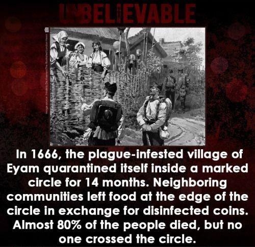 In 1666 the plague infested village of Eyam quarantined itself inside a marked circle for 14 months Neighboring communities left food at the edge of the circle in exchange for disinfected coins Almost 80 of the people died but no one crossed the circle