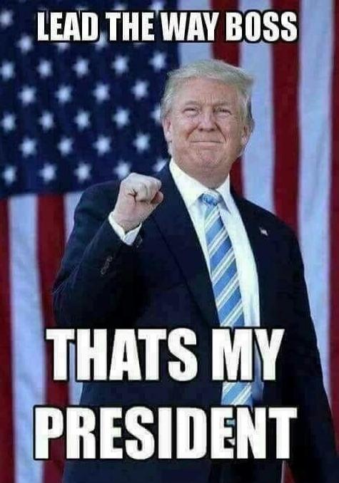 LEAD THE WAY BOSS
THATS MY PRESIDENT