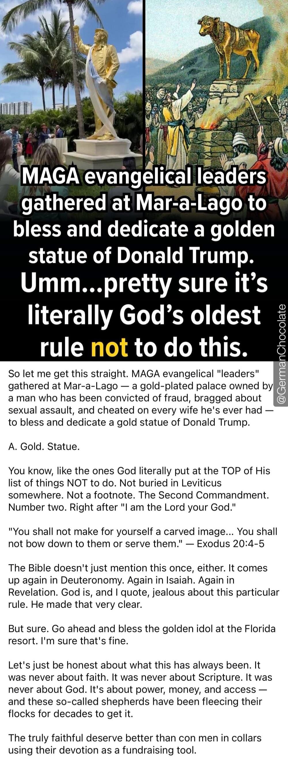 MAGA evangelical leaders gathered at Mar-a-Lago to bless and dedicate a golden statue of Donald Trump. Umm...pretty sure it's literally God's oldest rule not to do this.
So let me get this straight. MAGA evangelical 