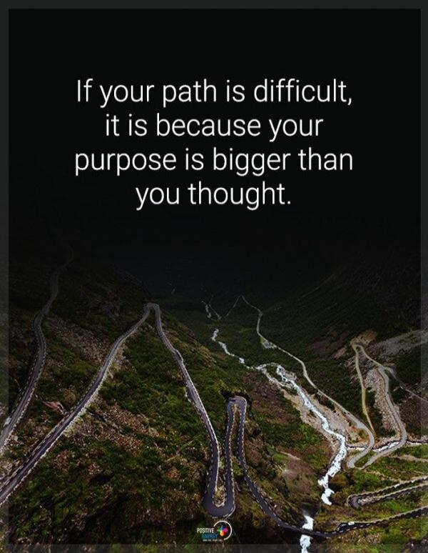 If your path is difficult, it is because your purpose is bigger than you thought.