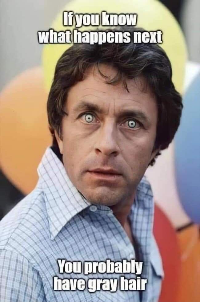 If you know what happens next
You probably have gray hair