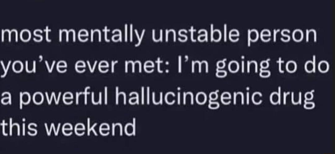most mentally unstable person Yo JURVRCIVET A Y Sl W tel a el o a powerful hallucinogenic drug this weekend