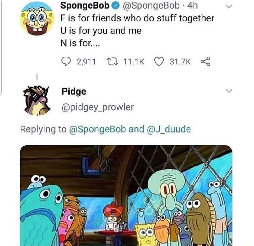 S SpongeBob SpongeBob 4h F is for friends who do stuff together Uis for you and me Nis for Q291 T 1K Q317K Pidge pidgey_prowler Replying to SpongeBc and J_duude