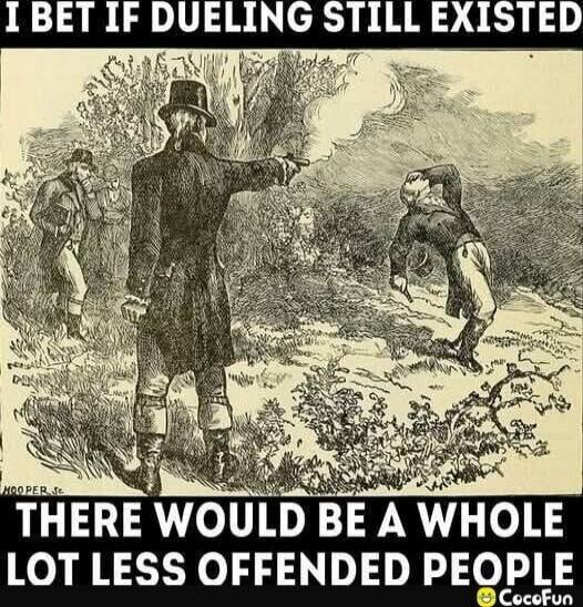 I BET IF DUELING STILL EXISTED THERE WOULD BE A WHOLE LOT LESS OFFENDED PEOPLE