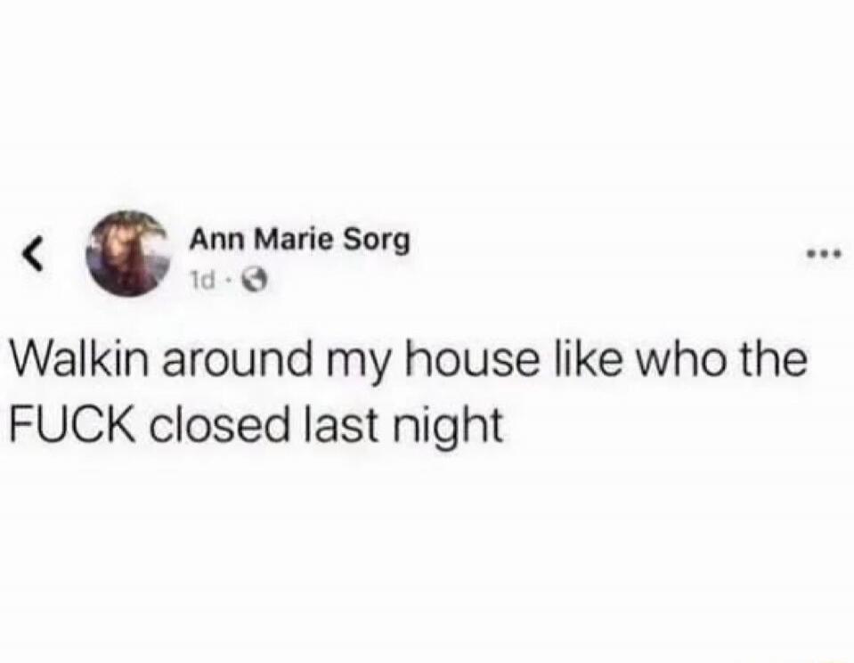 Ann Marie Sorg 1d. Walkin around my house like who the FUCK closed last night