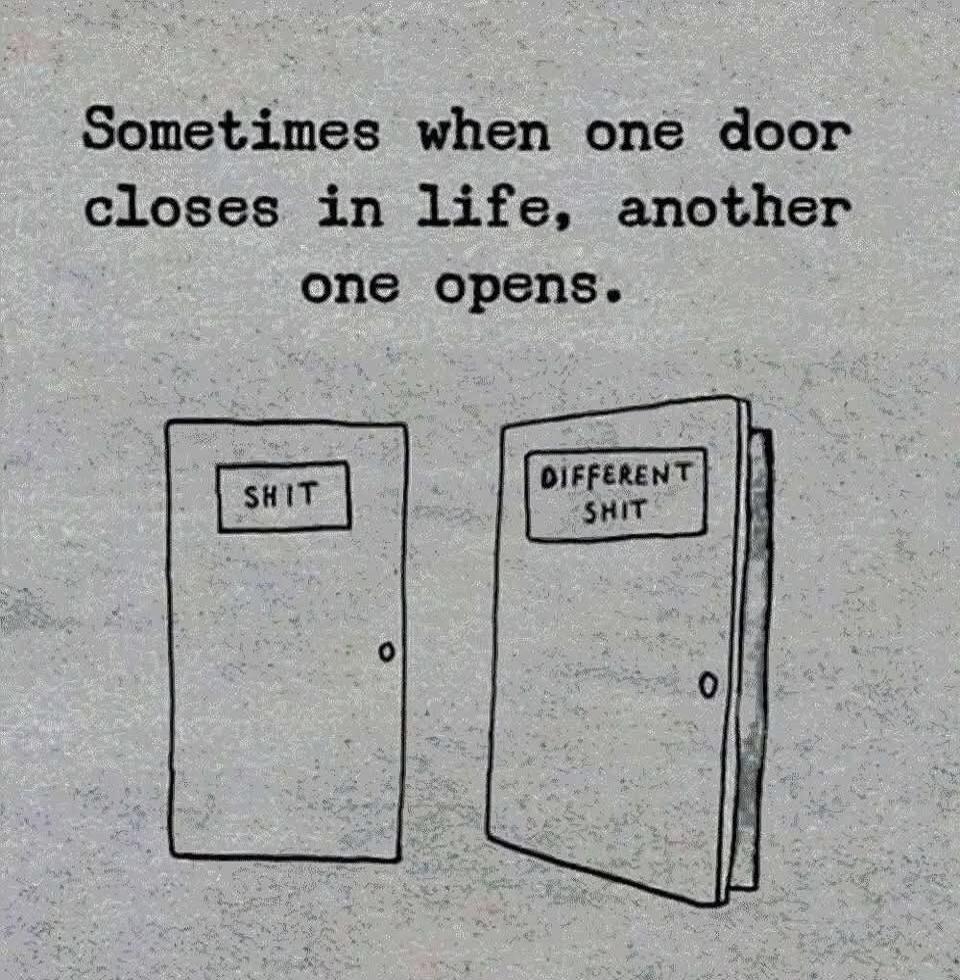 Sometimes when one door closes in life, another one opens. SHIT DIFFERENT SHIT