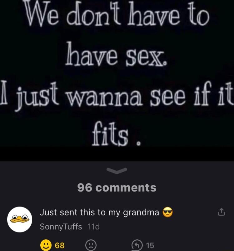 We dont have to have sex just wanna see if it fits 96 comments Just sent this to my grandma fu SonnyTuffs 11d z O 15