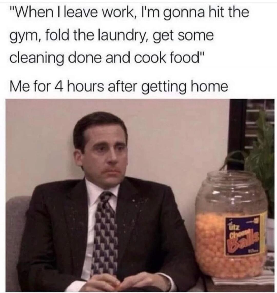 When I leave work, I'm gonna hit the gym, fold the laundry, get some cleaning done and cook food. Me for 4 hours after getting home. Utz Cheese Balls.