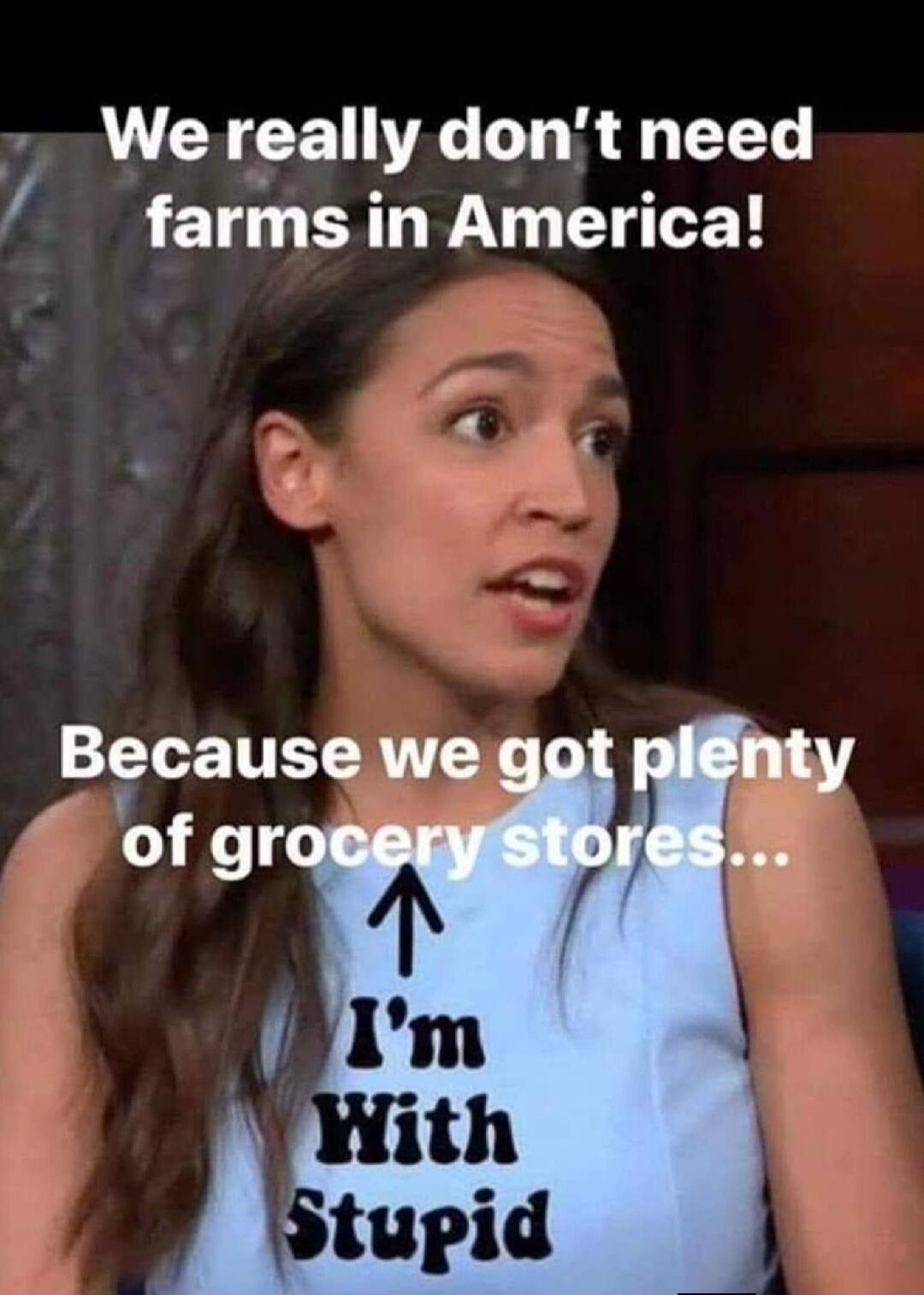 We really don't need farms in America! Because we got plenty of grocery stores... I'm With Stupid
