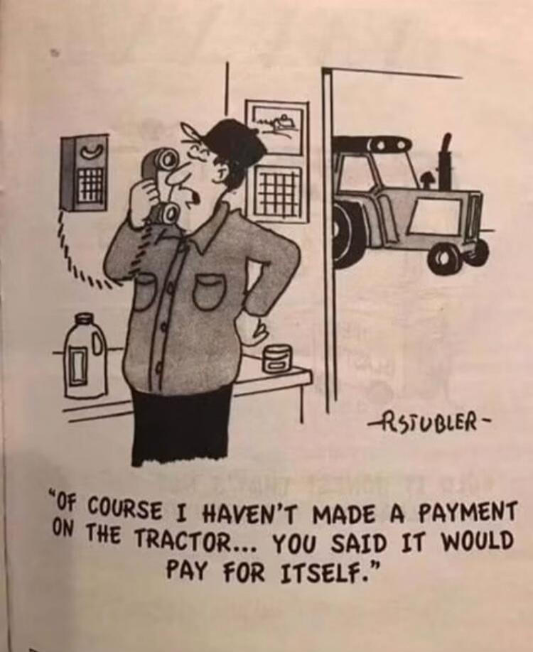 OF COURSE I HAVEN'T MADE A PAYMENT ON THE TRACTOR... YOU SAID IT WOULD PAY FOR ITSELF.