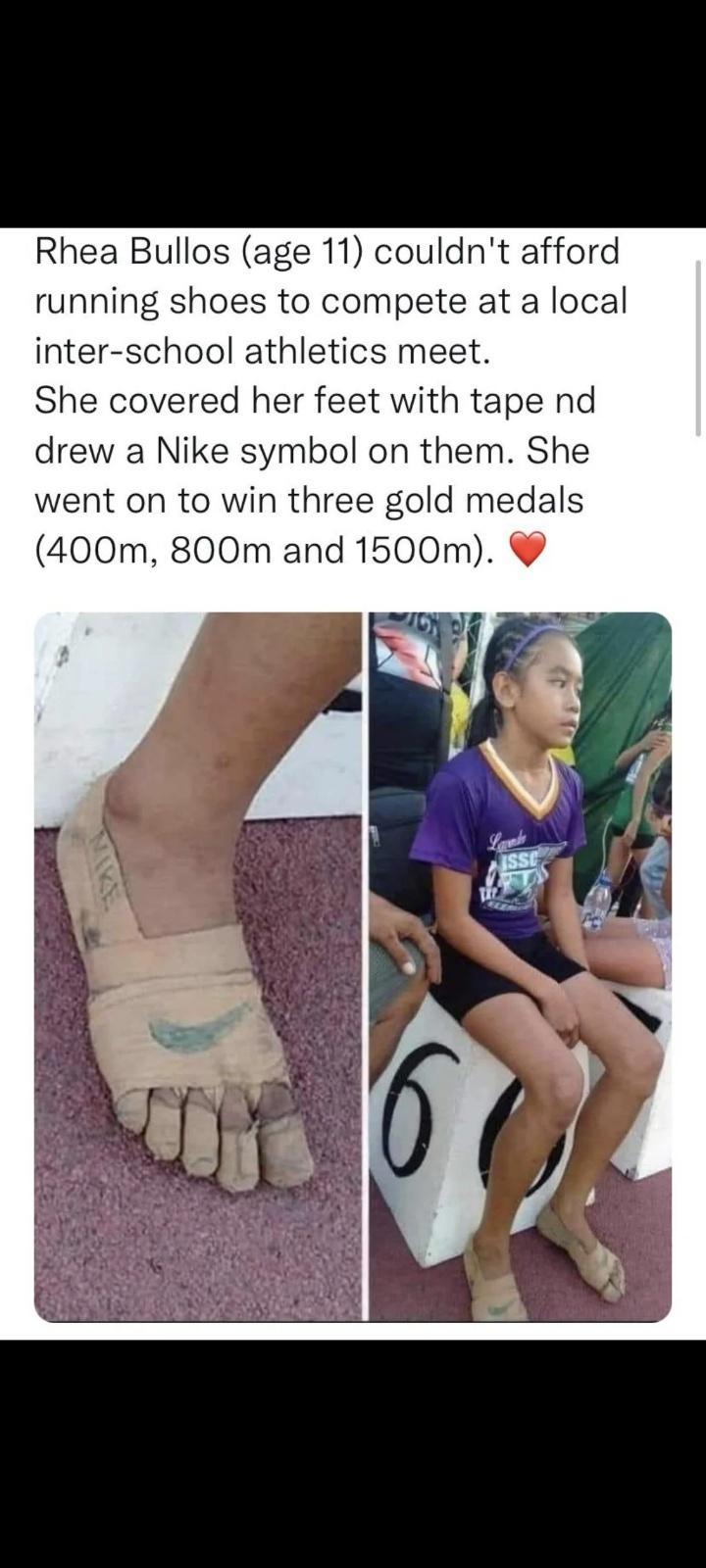 Rhea Bullos age 11 couldnt afford running shoes to compete at a local inter school athletics meet She covered her feet with tape nd drew a Nike symbol on them She went on to win three gold medals 400m 800m and 1500m