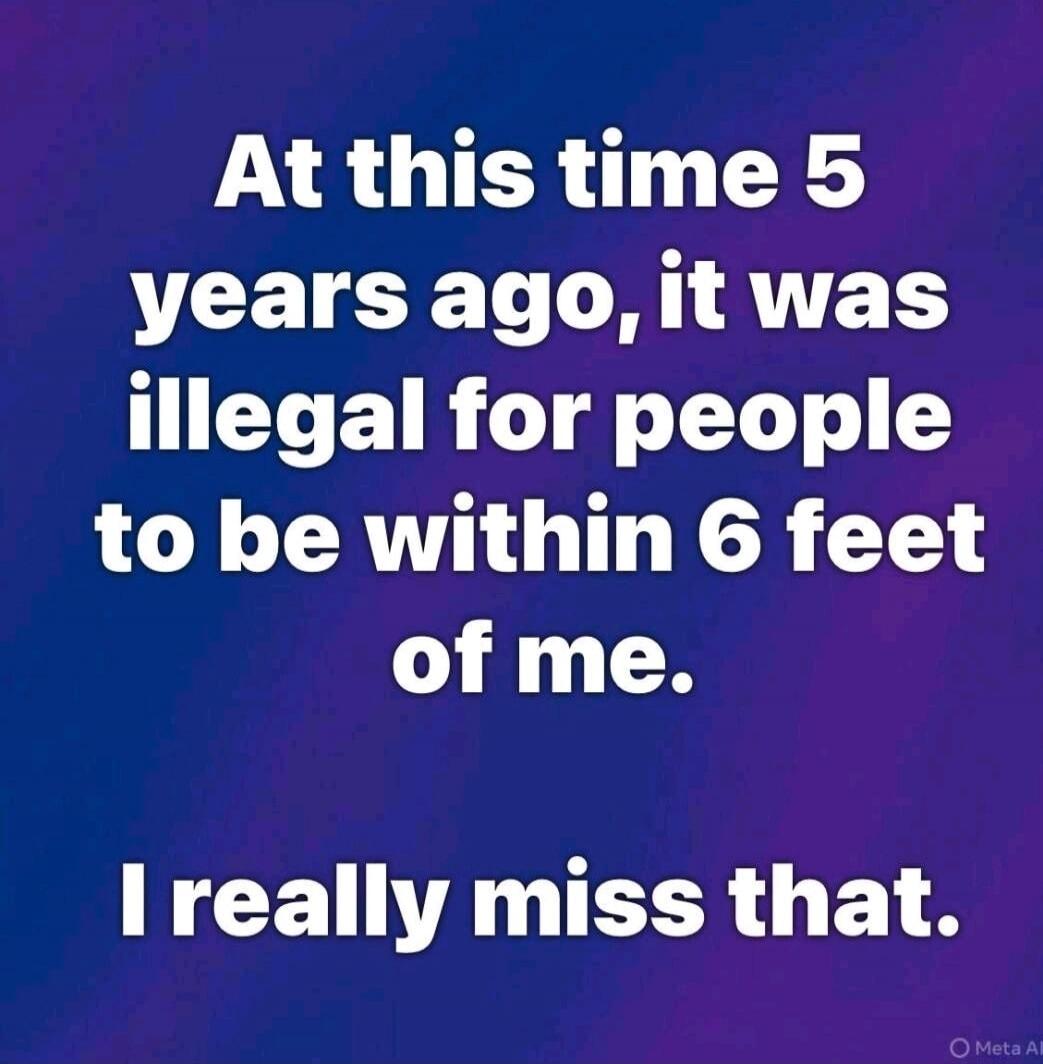 At this time 5 years ago, it was illegal for people to be within 6 feet of me. I really miss that.